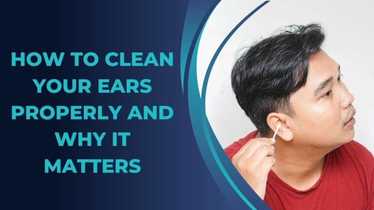 How to Clean Your Ears Properly and Why It Matters